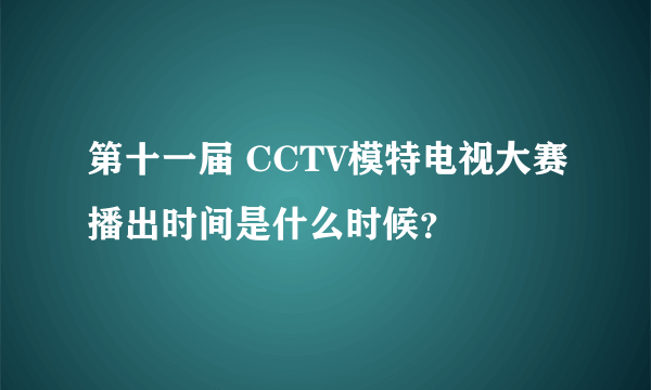 第十一届 CCTV模特电视大赛播出时间是什么时候？