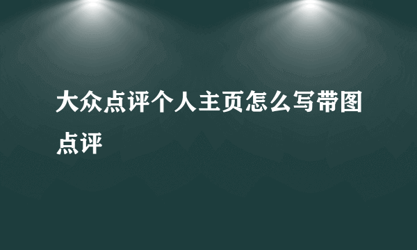 大众点评个人主页怎么写带图点评