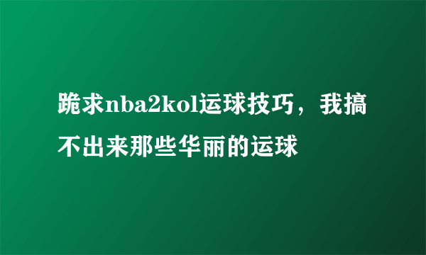 跪求nba2kol运球技巧，我搞不出来那些华丽的运球