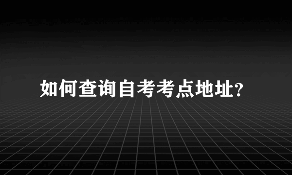 如何查询自考考点地址？