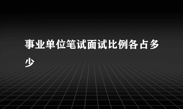 事业单位笔试面试比例各占多少