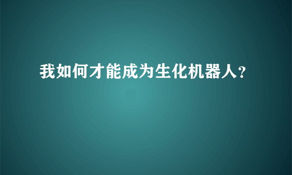 我如何才能成为生化机器人？