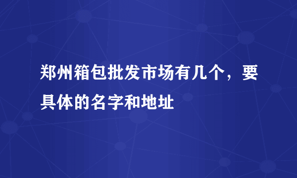 郑州箱包批发市场有几个，要具体的名字和地址