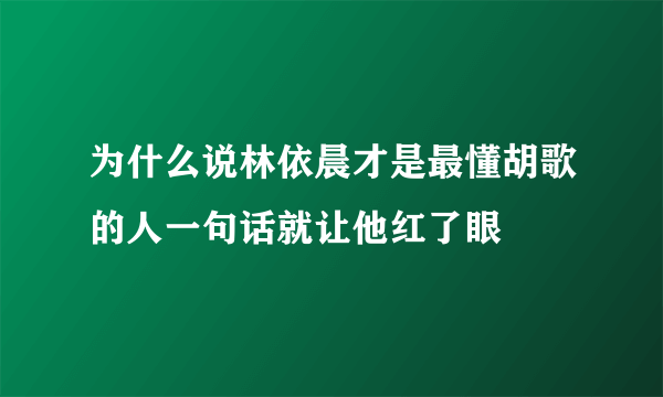 为什么说林依晨才是最懂胡歌的人一句话就让他红了眼