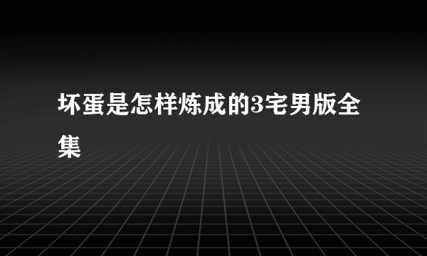 坏蛋是怎样炼成的3宅男版全集