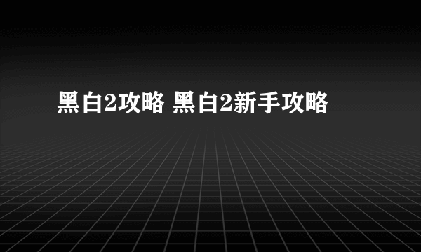 黑白2攻略 黑白2新手攻略