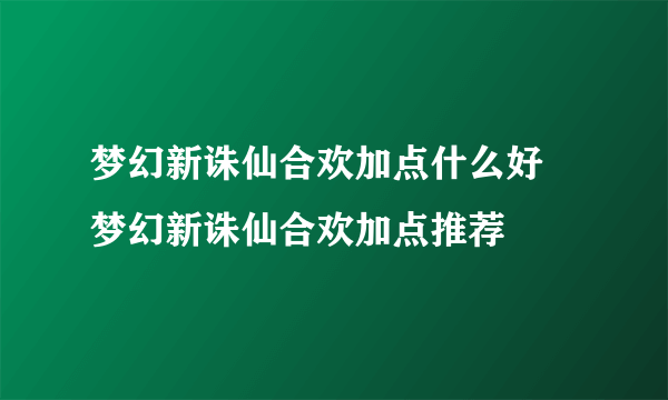 梦幻新诛仙合欢加点什么好 梦幻新诛仙合欢加点推荐