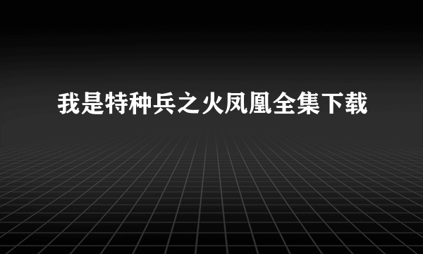 我是特种兵之火凤凰全集下载