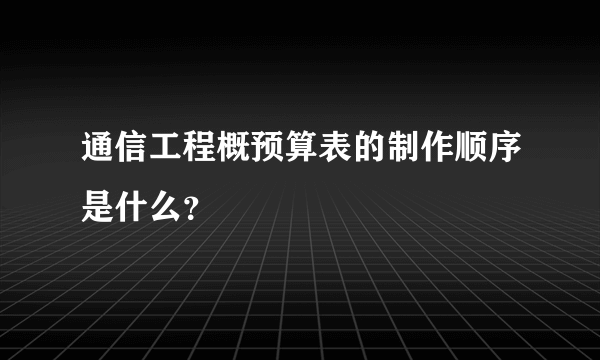 通信工程概预算表的制作顺序是什么？