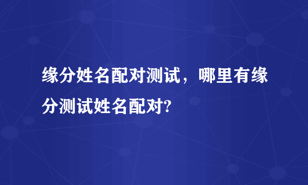 缘分姓名配对测试，哪里有缘分测试姓名配对?