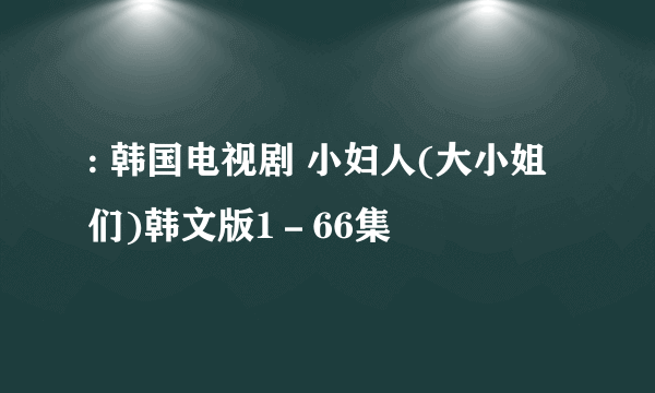 : 韩国电视剧 小妇人(大小姐们)韩文版1－66集