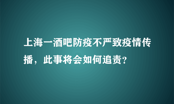 上海一酒吧防疫不严致疫情传播，此事将会如何追责？