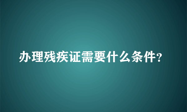 办理残疾证需要什么条件？