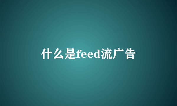 什么是feed流广告