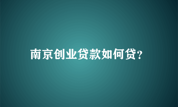 南京创业贷款如何贷？