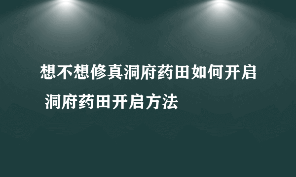 想不想修真洞府药田如何开启 洞府药田开启方法