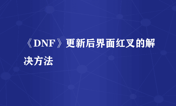 《DNF》更新后界面红叉的解决方法