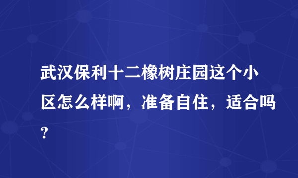 武汉保利十二橡树庄园这个小区怎么样啊，准备自住，适合吗？