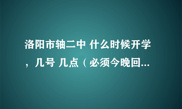 洛阳市轴二中 什么时候开学，几号 几点（必须今晚回答）准确就采纳！多谢了