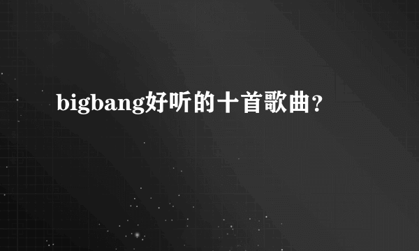 bigbang好听的十首歌曲？