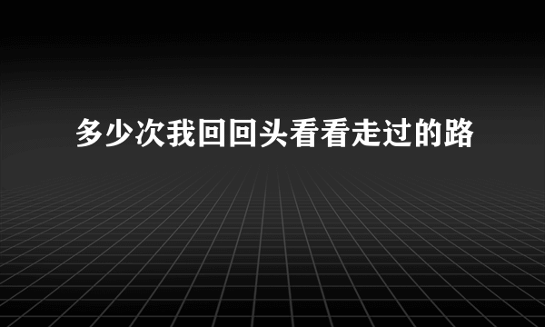 多少次我回回头看看走过的路