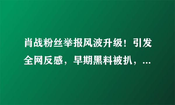 肖战粉丝举报风波升级！引发全网反感，早期黑料被扒，代言受牵连，怎么看