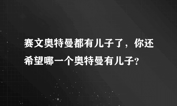 赛文奥特曼都有儿子了，你还希望哪一个奥特曼有儿子？