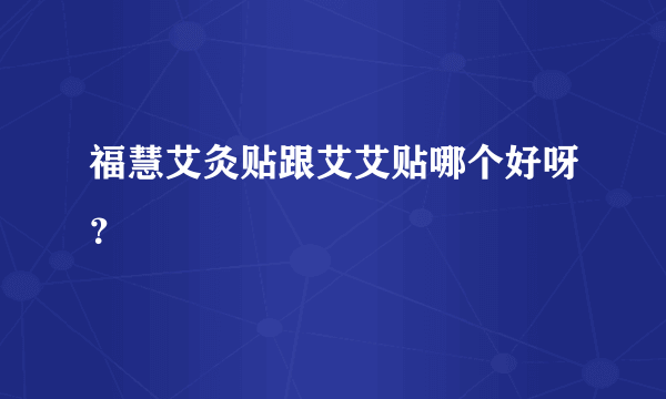 福慧艾灸贴跟艾艾贴哪个好呀？