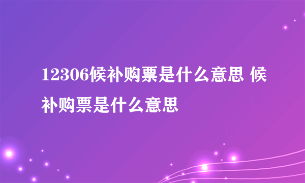 12306候补购票是什么意思 候补购票是什么意思