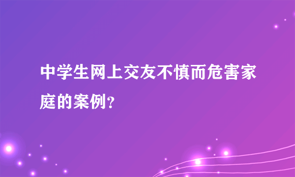 中学生网上交友不慎而危害家庭的案例？