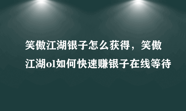 笑傲江湖银子怎么获得，笑傲江湖ol如何快速赚银子在线等待