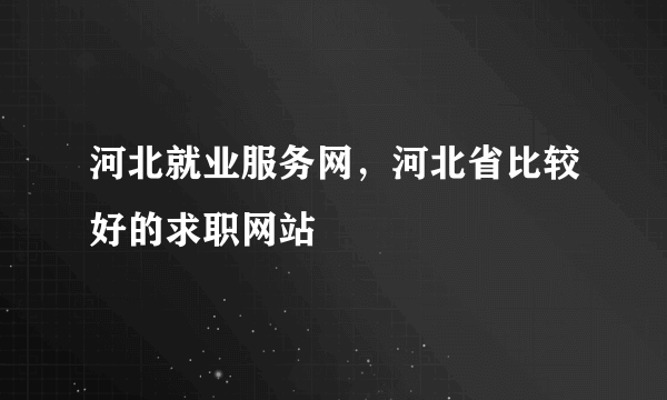 河北就业服务网，河北省比较好的求职网站