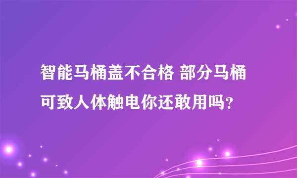 智能马桶盖不合格 部分马桶可致人体触电你还敢用吗？