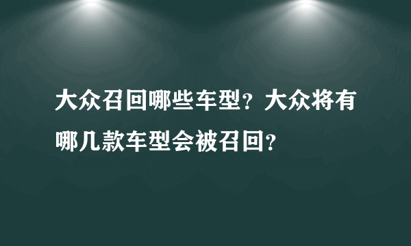 大众召回哪些车型？大众将有哪几款车型会被召回？