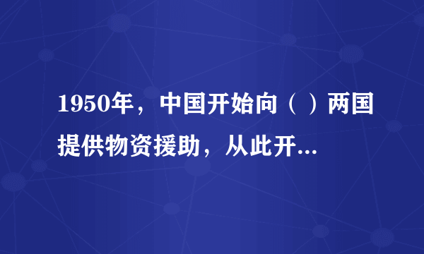 1950年，中国开始向（）两国提供物资援助，从此开启了中国对外援助的序幕。