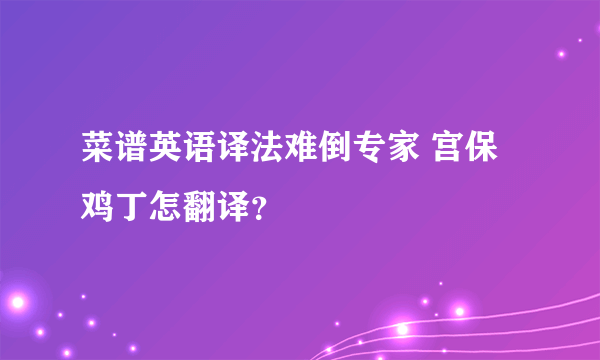 菜谱英语译法难倒专家 宫保鸡丁怎翻译？