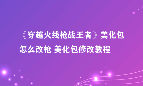 《穿越火线枪战王者》美化包怎么改枪 美化包修改教程