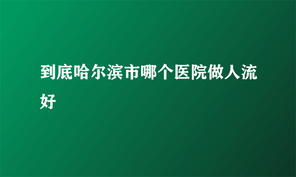 到底哈尔滨市哪个医院做人流好