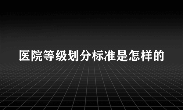 医院等级划分标准是怎样的