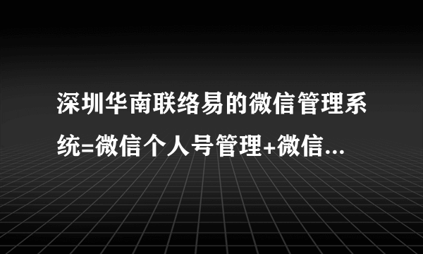 深圳华南联络易的微信管理系统=微信个人号管理+微信个人呼叫中心？