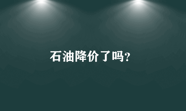 石油降价了吗？