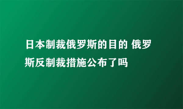 日本制裁俄罗斯的目的 俄罗斯反制裁措施公布了吗