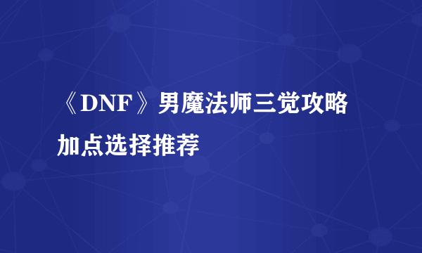 《DNF》男魔法师三觉攻略 加点选择推荐