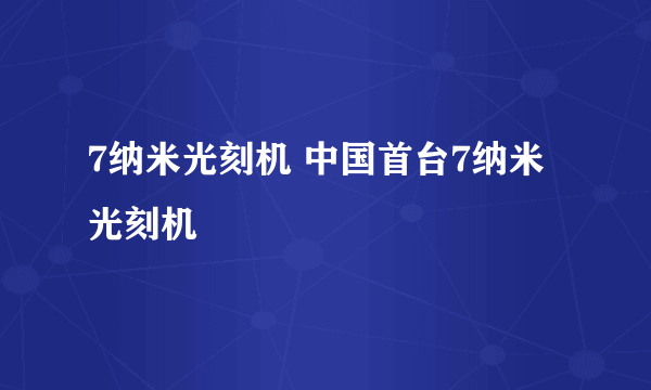 7纳米光刻机 中国首台7纳米光刻机