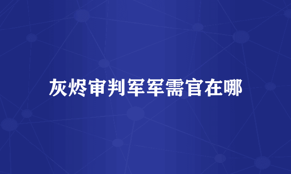 灰烬审判军军需官在哪