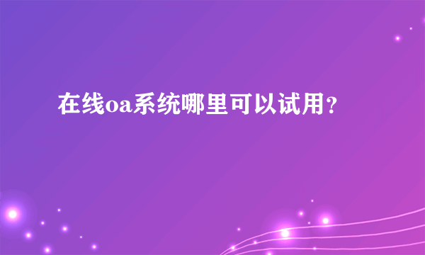 在线oa系统哪里可以试用？