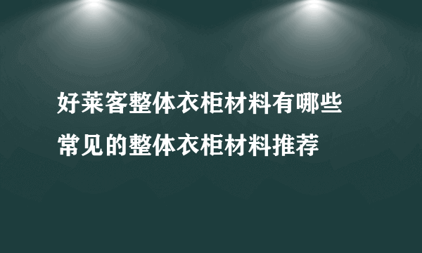 好莱客整体衣柜材料有哪些 常见的整体衣柜材料推荐