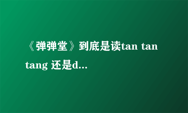 《弹弹堂》到底是读tan tan tang 还是dan dan tang