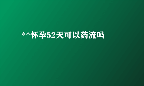  **怀孕52天可以药流吗