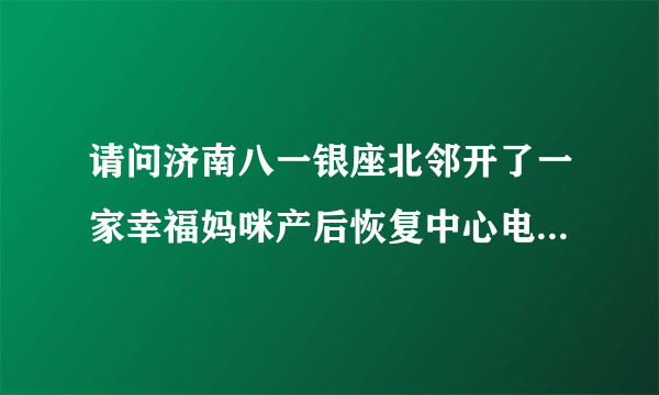 请问济南八一银座北邻开了一家幸福妈咪产后恢复中心电话多少？